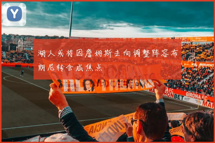 湖人或将因詹姆斯去向调整阵容布朗尼转会成焦点