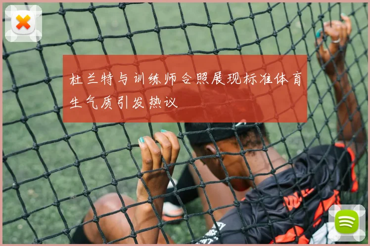 杜兰特与训练师合照展现标准体育生气质引发热议