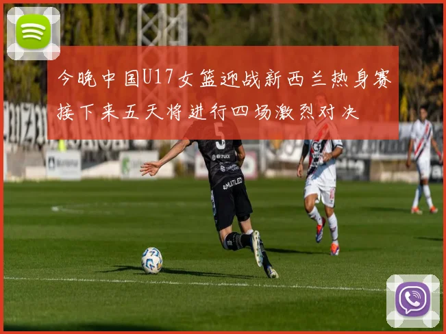 今晚中国U17女篮迎战新西兰热身赛接下来五天将进行四场激烈对决