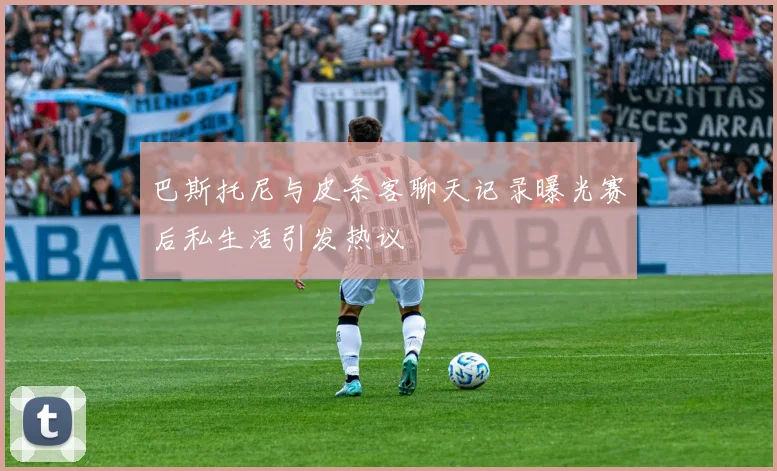 巴斯托尼与皮条客聊天记录曝光赛后私生活引发热议