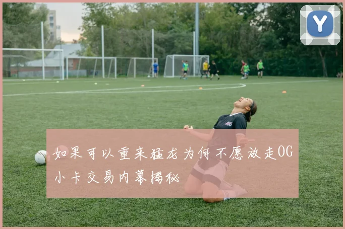 如果可以重来猛龙为何不愿放走OG小卡交易内幕揭秘