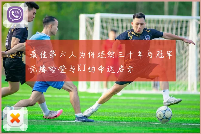 最佳第六人为何连续三十年与冠军无缘哈登与KJ的命运启示