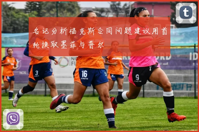 名记分析福克斯合同问题建议用首轮换取墨菲与普尔
