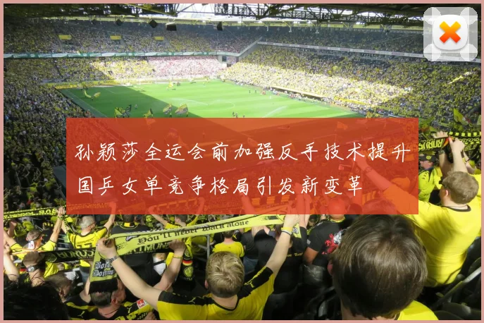 孙颖莎全运会前加强反手技术提升国乒女单竞争格局引发新变革
