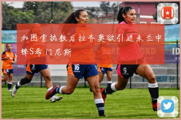 加图索执教后拉齐奥欲引进米兰中锋S希门尼斯