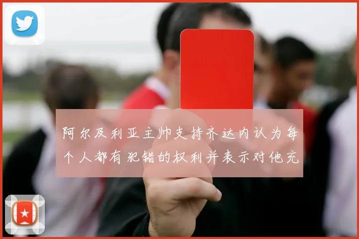 阿尔及利亚主帅支持齐达内认为每个人都有犯错的权利并表示对他充满信心
