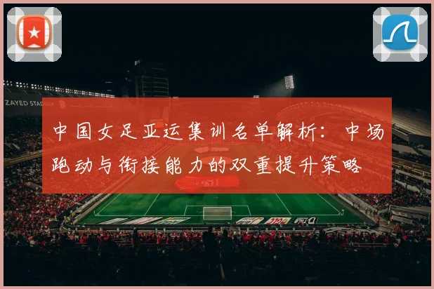 中国女足亚运集训名单解析：中场跑动与衔接能力的双重提升策略