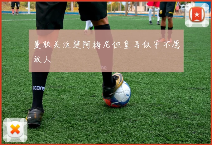 曼联关注楚阿梅尼但皇马似乎不愿放人