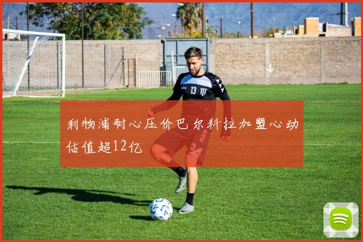 利物浦耐心压价巴尔科拉加盟心动估值超12亿