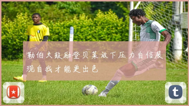 勒伯夫鼓励登贝莱放下压力自信展现自我才能更出色