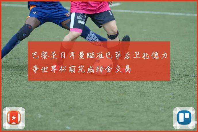 巴黎圣日耳曼瞄准巴萨后卫孔德力争世界杯前完成转会交易