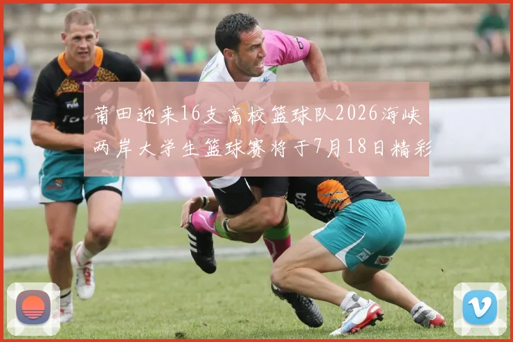 莆田迎来16支高校篮球队2026海峡两岸大学生篮球赛将于7月18日精彩开幕