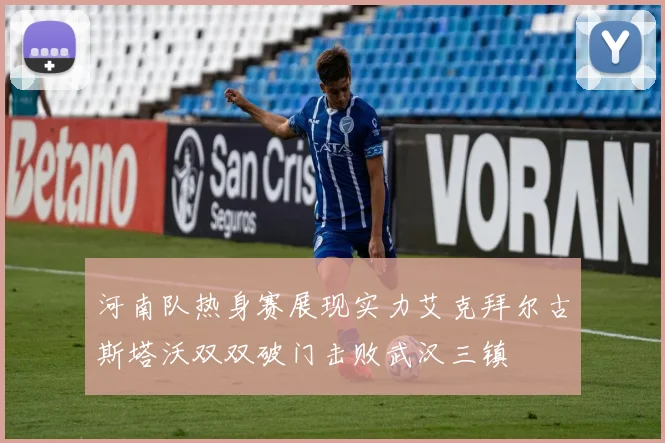 河南队热身赛展现实力艾克拜尔古斯塔沃双双破门击败武汉三镇
