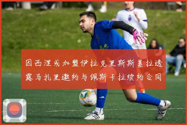 因西涅或加盟伊拉克里斯斯基拉透露马扎里邀约与佩斯卡拉续约合同