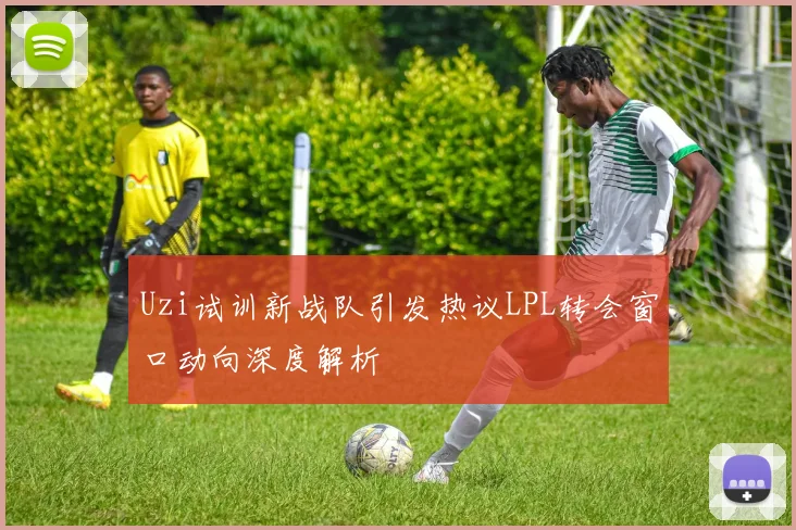 Uzi试训新战队引发热议LPL转会窗口动向深度解析