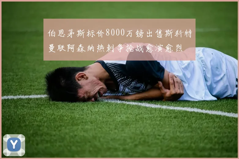 伯恩茅斯标价8000万镑出售斯科特曼联阿森纳热刺争抢战愈演愈烈