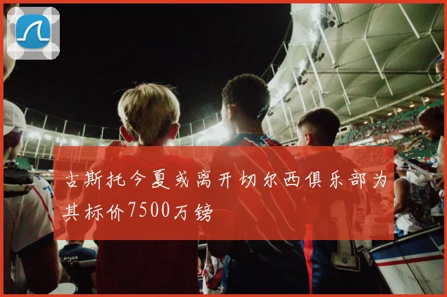 古斯托今夏或离开切尔西俱乐部为其标价7500万镑