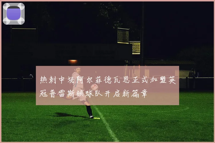 热刺中场阿尔菲德瓦恩正式加盟英冠普雷斯顿球队开启新篇章