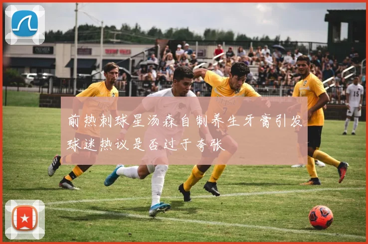 前热刺球星汤森自制养生牙膏引发球迷热议是否过于夸张