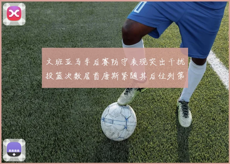 文班亚马季后赛防守表现突出干扰投篮次数居首唐斯紧随其后位列第五